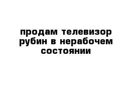 продам телевизор рубин в нерабочем состоянии